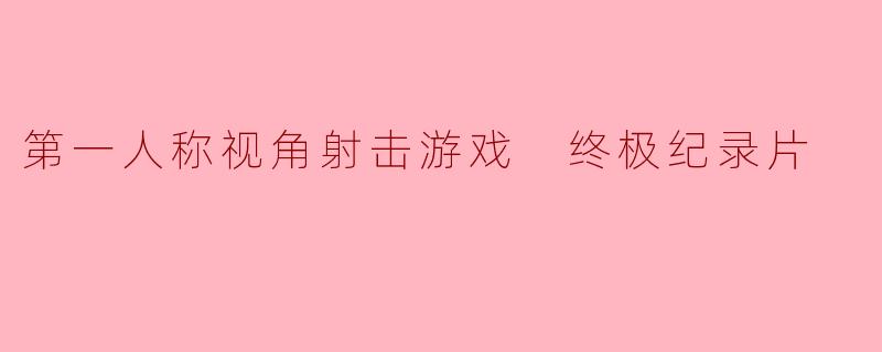 第一人称视角射击游戏 终极纪录片